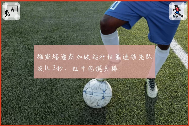 维斯塔潘新加坡站杆位圈速领先队友0.3秒，红牛包揽头排