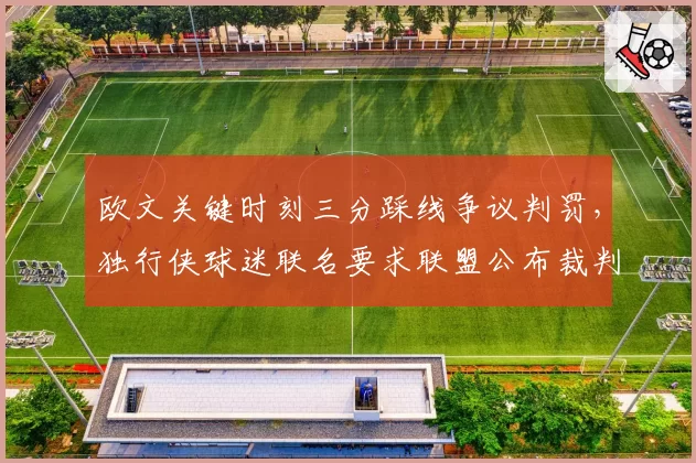 欧文关键时刻三分踩线争议判罚,独行侠球迷联名要求联盟公布裁判报告