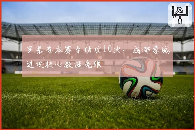罗慕洛本赛季助攻10次,成都蓉城进攻核心数据亮眼