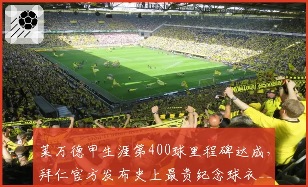 莱万德甲生涯第400球里程碑达成，拜仁官方发布史上最贵纪念球衣__br_