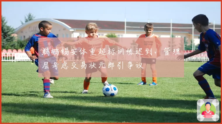 鹈鹕锡安体重超标训练迟到,管理层考虑交易状元郎引争议