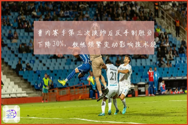 鲁内赛季第三次换帅后反手制胜分下降30%，教练频繁变动影响技术稳定性