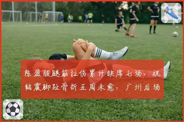 陈盈骏腿筋拉伤累计缺席七场，祝铭震脚趾骨折五周未愈，广州后场锋线恢复差距