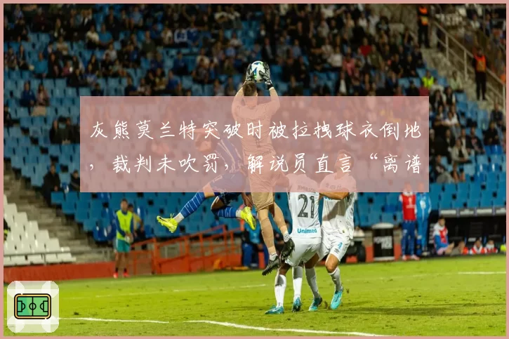 灰熊莫兰特突破时被拉拽球衣倒地，裁判未吹罚，解说员直言“离谱”