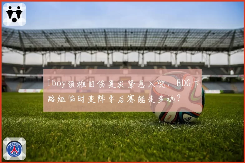 Iboy颈椎旧伤复发紧急入院，EDG下路组临时变阵季后赛能走多远？
