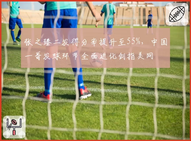 张之臻二发得分率提升至55%,中国一哥发球环节全面进化剑指美网