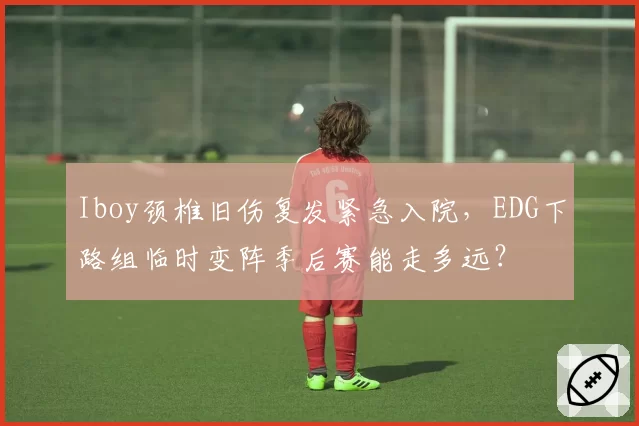 Iboy颈椎旧伤复发紧急入院，EDG下路组临时变阵季后赛能走多远？