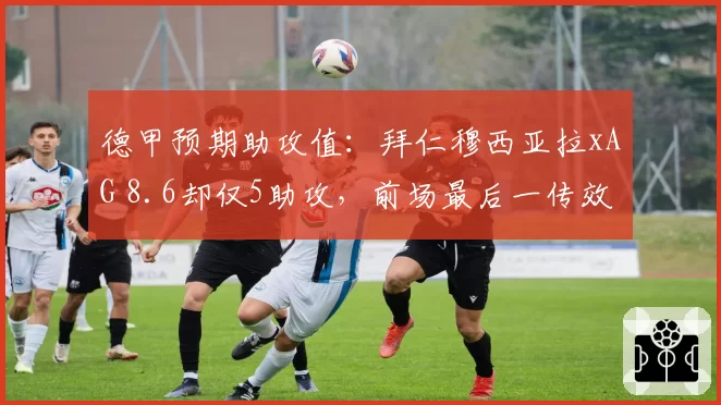 德甲预期助攻值：拜仁穆西亚拉xAG 8.6却仅5助攻，前场最后一传效率待提升