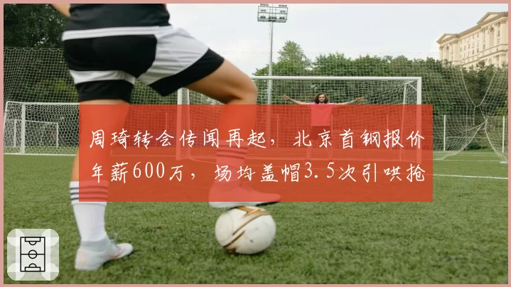 周琦转会传闻再起，北京首钢报价年薪600万，场均盖帽3.5次引哄抢
