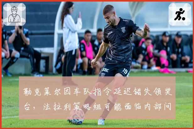 勒克莱尔因车队指令延迟错失领奖台，法拉利策略组可能面临内部问责