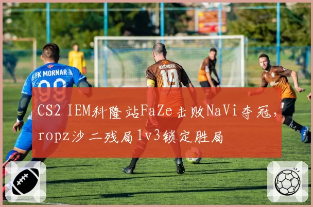 CS2 IEM科隆站FaZe击败NaVi夺冠，ropz沙二残局1v3锁定胜局