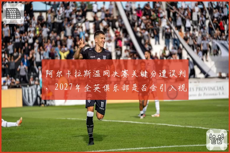 阿尔卡拉斯温网决赛关键分遭误判,2027年全英俱乐部是否会引入视频回放?