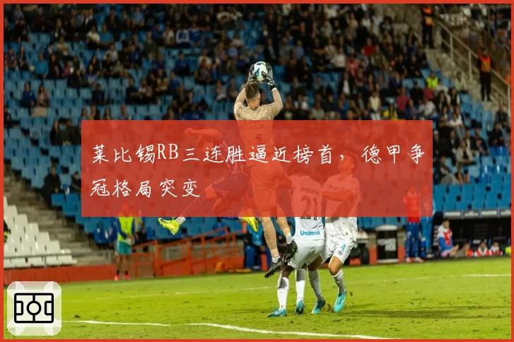 莱比锡RB三连胜逼近榜首,德甲争冠格局突变