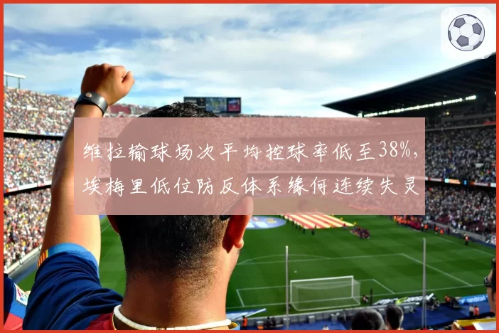 维拉输球场次平均控球率低至38%,埃梅里低位防反体系缘何连续失灵?