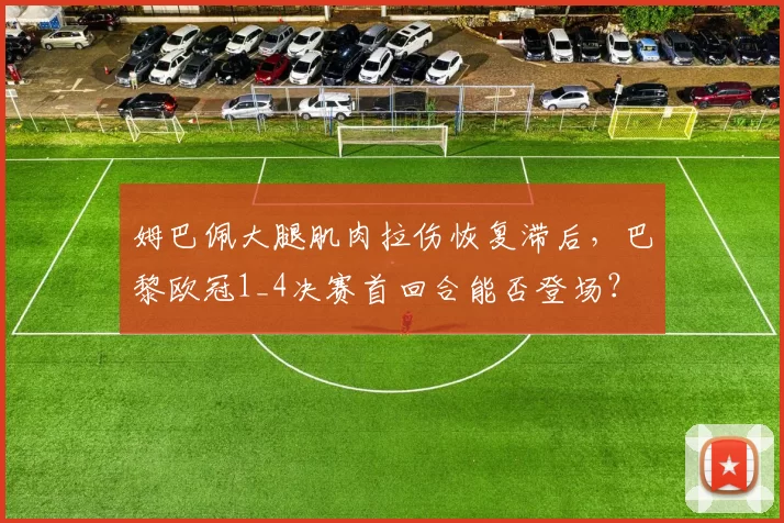 姆巴佩大腿肌肉拉伤恢复滞后，巴黎欧冠1_4决赛首回合能否登场？