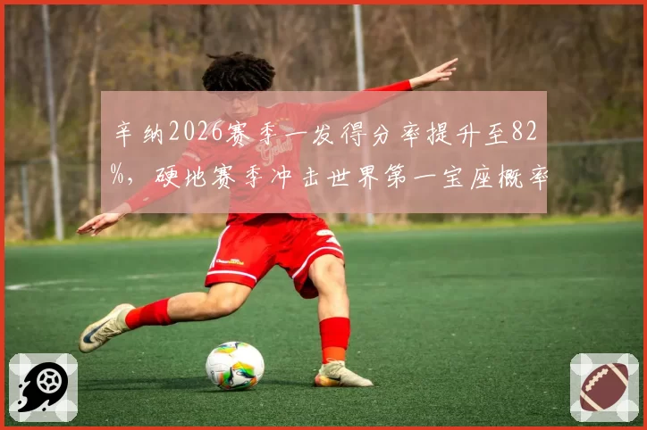 辛纳2026赛季一发得分率提升至82%，硬地赛季冲击世界第一宝座概率大增