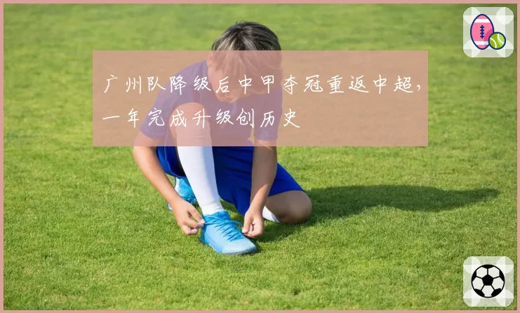 广州队降级后中甲夺冠重返中超，一年完成升级创历史
