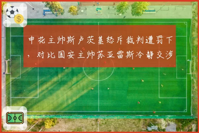 申花主帅斯卢茨基怒斥裁判遭罚下，对比国安主帅苏亚雷斯冷静交涉形成反差