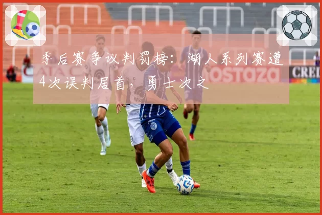 季后赛争议判罚榜:湖人系列赛遭4次误判居首,勇士次之