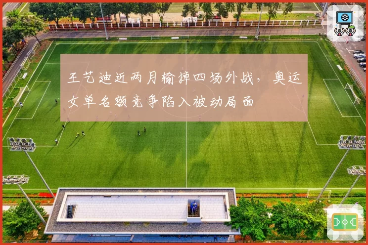王艺迪近两月输掉四场外战，奥运女单名额竞争陷入被动局面