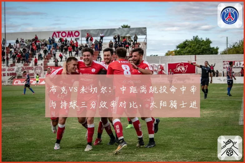 布克vs米切尔：中距离跳投命中率与持球三分效率对比，太阳骑士进攻风格迥异