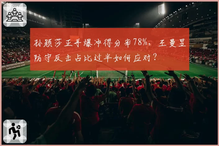 孙颖莎正手爆冲得分率78%，王曼昱防守反击占比过半如何应对？