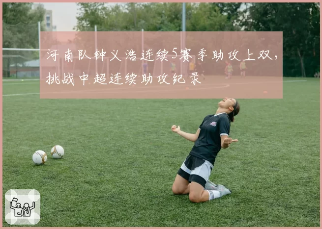 河南队钟义浩连续5赛季助攻上双,挑战中超连续助攻纪录