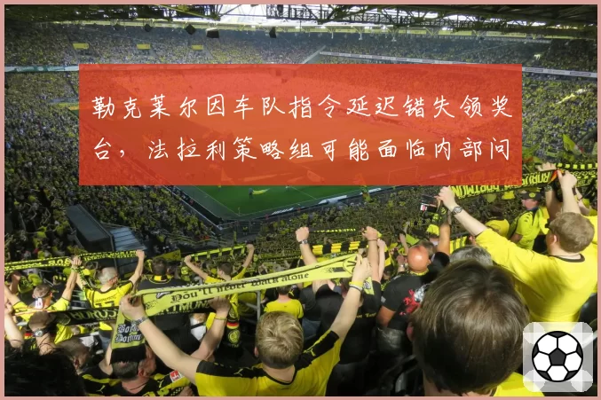勒克莱尔因车队指令延迟错失领奖台，法拉利策略组可能面临内部问责