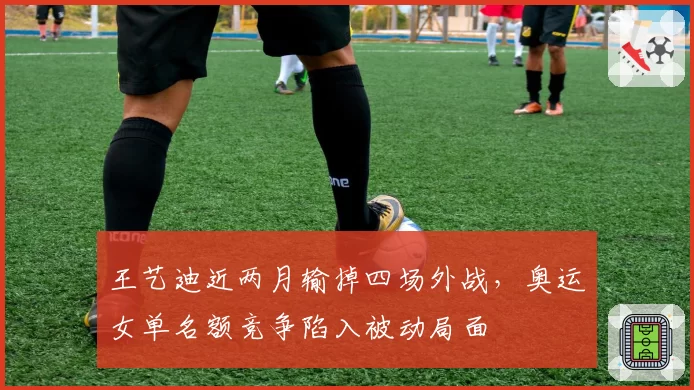 王艺迪近两月输掉四场外战，奥运女单名额竞争陷入被动局面