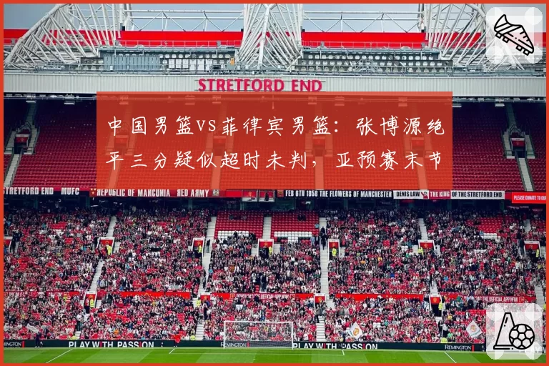 中国男篮vs菲律宾男篮：张博源绝平三分疑似超时未判，亚预赛末节争议回合引爆舆论