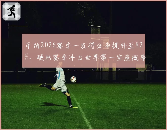 辛纳2026赛季一发得分率提升至82%，硬地赛季冲击世界第一宝座概率大增