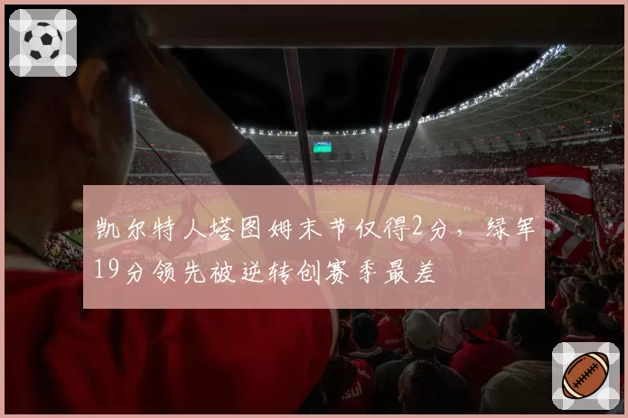 凯尔特人塔图姆末节仅得2分，绿军19分领先被逆转创赛季最差