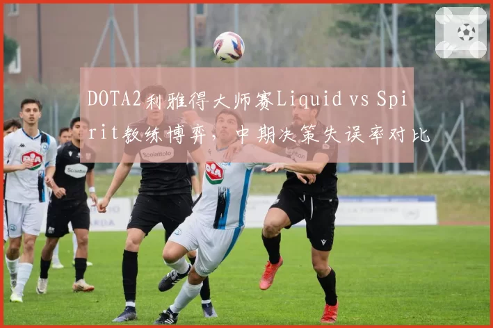DOTA2利雅得大师赛Liquid vs Spirit教练博弈,中期决策失误率对比惊人