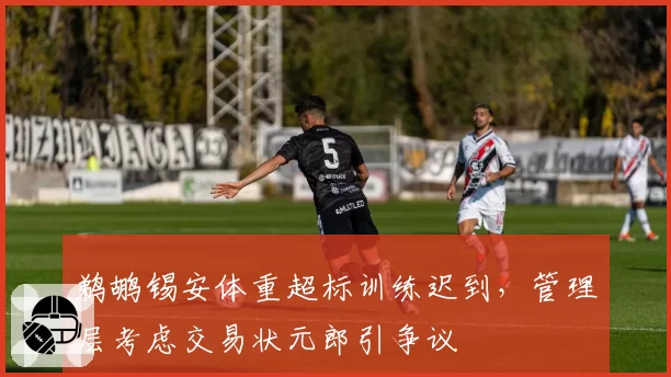 鹈鹕锡安体重超标训练迟到,管理层考虑交易状元郎引争议