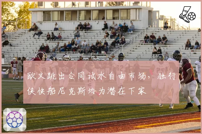 欧文跳出合同试水自由市场,独行侠快船尼克斯均为潜在下家