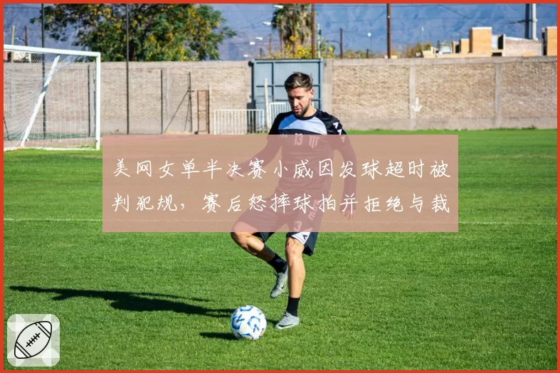 美网女单半决赛小威因发球超时被判犯规,赛后怒摔球拍并拒绝与裁判握手