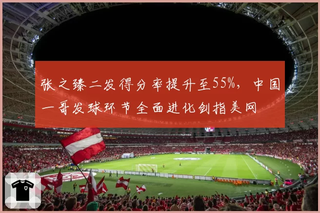 张之臻二发得分率提升至55%,中国一哥发球环节全面进化剑指美网