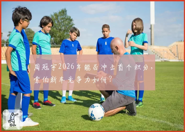 周冠宇2026年能否冲击首个积分，索伯新车竞争力如何？