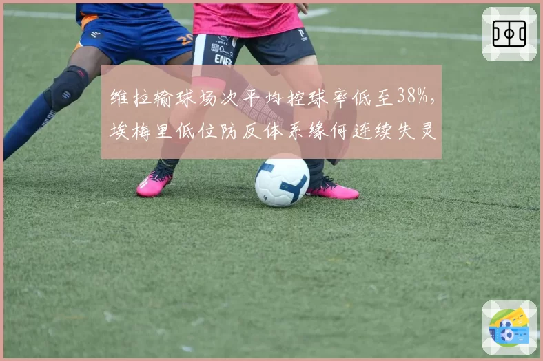 维拉输球场次平均控球率低至38%,埃梅里低位防反体系缘何连续失灵?