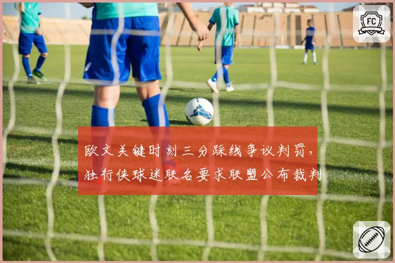 欧文关键时刻三分踩线争议判罚，独行侠球迷联名要求联盟公布裁判报告