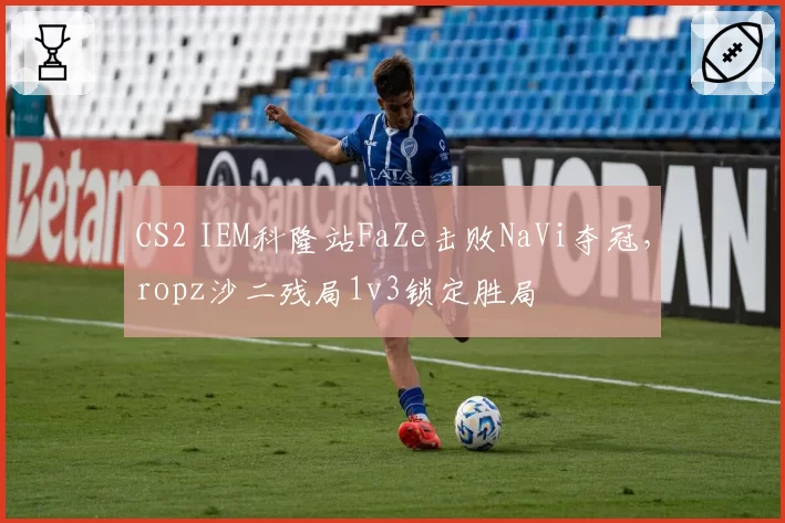 CS2 IEM科隆站FaZe击败NaVi夺冠，ropz沙二残局1v3锁定胜局