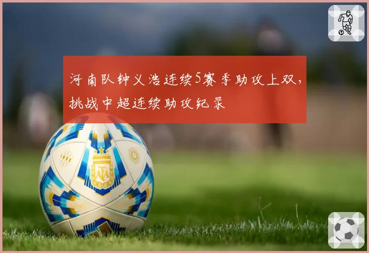 河南队钟义浩连续5赛季助攻上双,挑战中超连续助攻纪录