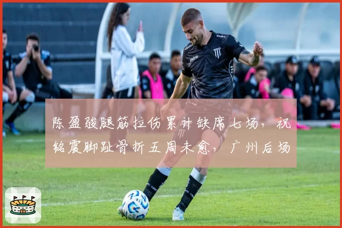 陈盈骏腿筋拉伤累计缺席七场，祝铭震脚趾骨折五周未愈，广州后场锋线恢复差距