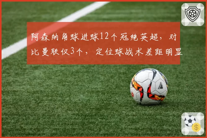 阿森纳角球进球12个冠绝英超，对比曼联仅3个，定位球战术差距明显