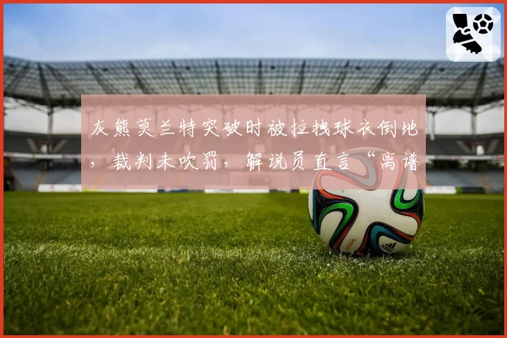 灰熊莫兰特突破时被拉拽球衣倒地，裁判未吹罚，解说员直言“离谱”