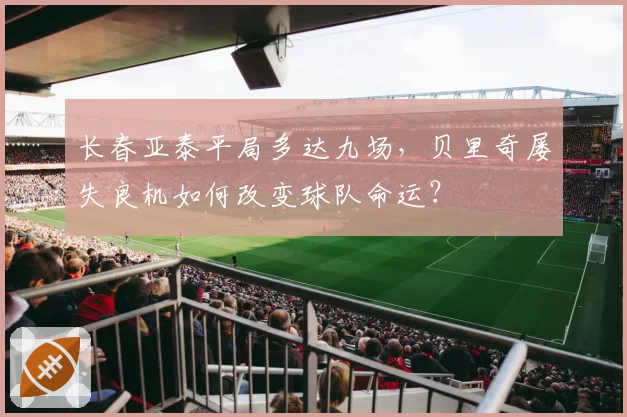 长春亚泰平局多达九场，贝里奇屡失良机如何改变球队命运？