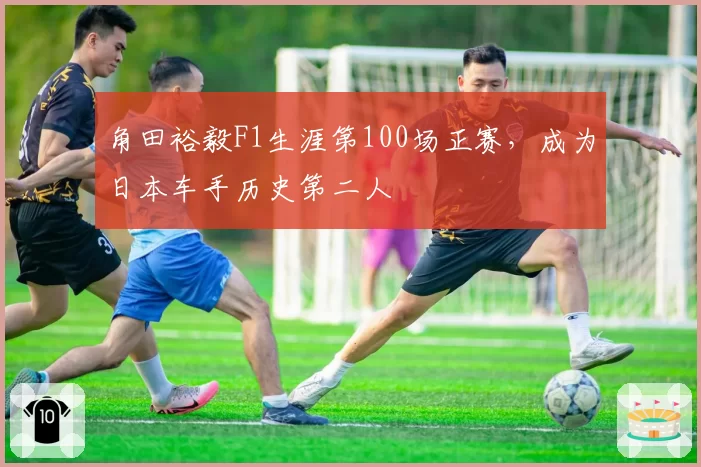 角田裕毅F1生涯第100场正赛,成为日本车手历史第二人